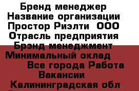 Бренд-менеджер › Название организации ­ Простор-Риэлти, ООО › Отрасль предприятия ­ Брэнд-менеджмент › Минимальный оклад ­ 70 000 - Все города Работа » Вакансии   . Калининградская обл.,Светловский городской округ 